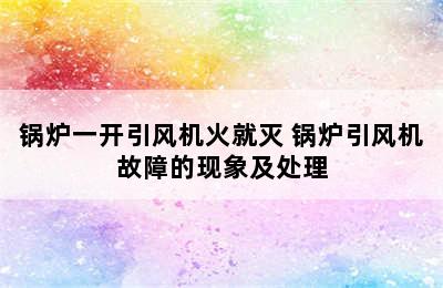 锅炉一开引风机火就灭 锅炉引风机故障的现象及处理